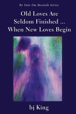 Old Loves Are Seldom Finished ... When New Loves Begin by King, Bj