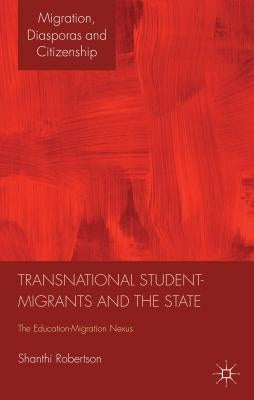 Transnational Student-Migrants and the State: The Education-Migration Nexus by Robertson, Shanthi