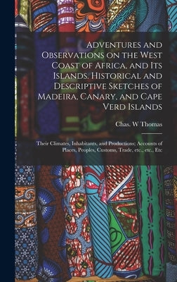 Adventures and Observations on the West Coast of Africa, and Its Islands. Historical and Descriptive Sketches of Madeira, Canary, and Cape Verd Island by Thomas, Chas W.