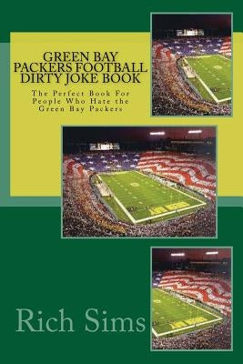 Green Bay Packers Football Dirty Joke Book: The Perfect Book For People Who Hate the Green Bay Packers by Sims, Rich