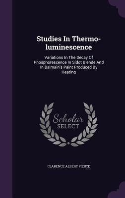 Studies In Thermo-luminescence: Variations In The Decay Of Phosphorescence In Sidot Blende And In Balmain's Paint Produced By Heating by Pierce, Clarence Albert