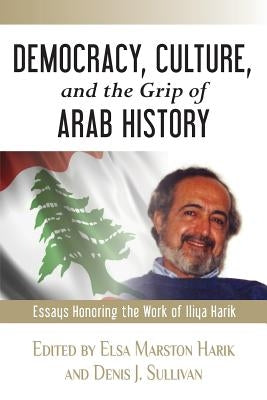 Democracy, Culture, and the Grip of Arab History: Essays Honoring the Work of Iliya Harik by Harik, Elsa Marston