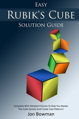 Easy Rubik's Cube Solution Guide: Complete With Detailed Pictures To Help You Master The Cube Quickly And Create Cool Patterns! by Bowman, Jon