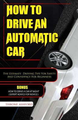 How to Drive an Automatic Car: The Ultimate Driving Tips For Safety And Confidence For Beginners by Ashford, Throne