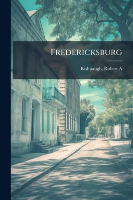 Fredericksburg by Kishpaugh, Robert a. 1878- [From Old