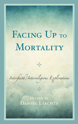 Facing Up to Mortality: Interfaith/Interreligious Explorations by Liechty, Daniel