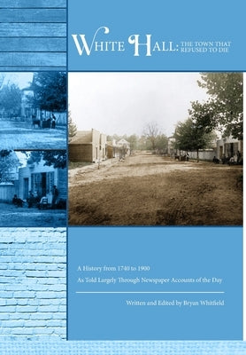 White Hall - The Town That Refused to Die: A History from 1740 to 1900 As Told Largely Through Newspaper Accounts of the Day by Whitfield, Bryan