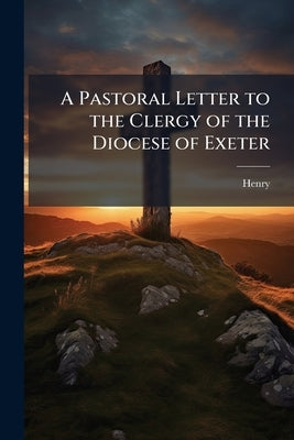 A Pastoral Letter to the Clergy of the Diocese of Exeter by Henry, Henry