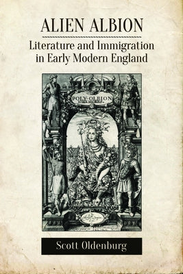 Alien Albion: Literature and Immigration in Early Modern England by Oldenburg, Scott