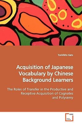 Acquisition of Japanese Vocabulary by Chinese Background Learners The Roles of Transfer in the Productive and Receptive Acquisition of Cognates and Po by Kato, Toshihito