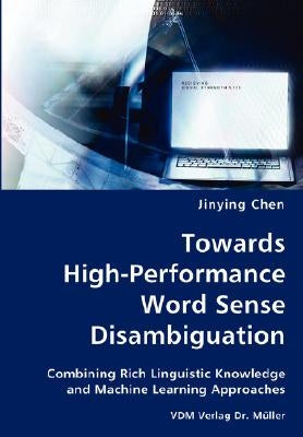 Towards High-Performance Word Sense Disambiguation- Combining Rich Linguistic Knowledge and Machine Learning Approaches by Chen, Jinying