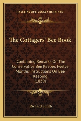 The Cottagers' Bee Book: Containing Remarks On The Conservative Bee Keeper, Twelve Months' Instructions On Bee Keeping (1839) by Smith, Richard