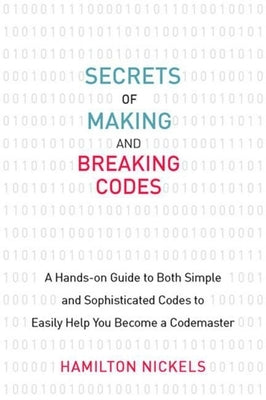 Secrets of Making and Breaking Codes: A Hands-On Guide to Both Simple and Sophisticated Codes to Easily Help You Become a Codemaster by Nickels, Hamilton