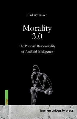 Morality 3.0: The Personal Responsibility of Artificial Intelligence by Whittaker, Carl