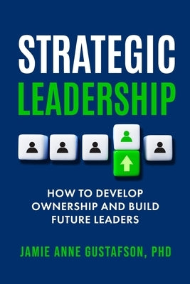Strategic Leadership How to Develop Ownership and Build Future Leaders by Gustafson, Jamie Anne