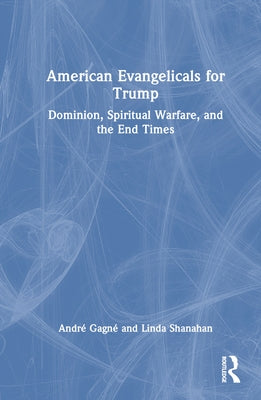 American Evangelicals for Trump: Dominion, Spiritual Warfare, and the End Times by Gagné, André