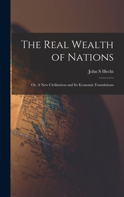 The Real Wealth of Nations; or, A New Civilization and Its Economic Foundations by Hecht, John S.