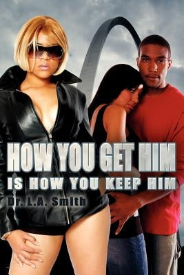 How You Get Him Is How You Keep Him by Smith, L. A.