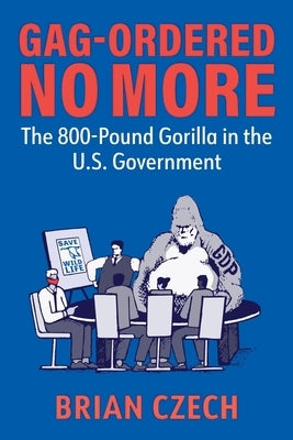 Gag-Ordered No More: The 800-Pound Gorilla in the U.S. Government by Czech, Brian