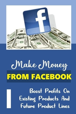 Make Money From Facebook: Boost Profits On Existing Products And Future Product Lines: Find Out Your Target Market'S Biggest Problem by Lesly, Celia