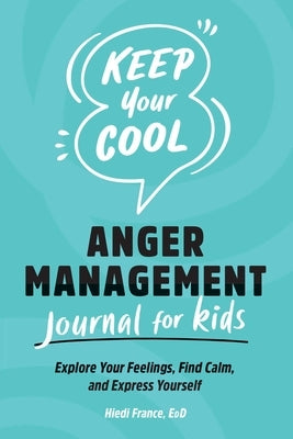 Keep Your Cool: Anger Management Journal for Kids: Explore Your Feelings, Find Calm, and Express Yourself by France, Hiedi