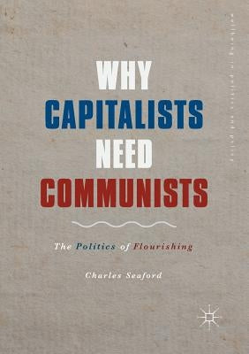Why Capitalists Need Communists: The Politics of Flourishing by Seaford, Charles