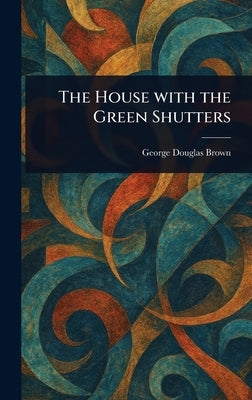 The House With the Green Shutters by Brown, George Douglas