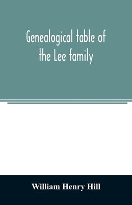 Genealogical table of the Lee family: from the first emigration to America in 1641, brought down to the year 1851. Comp. from information furnished by by Henry Hill, William
