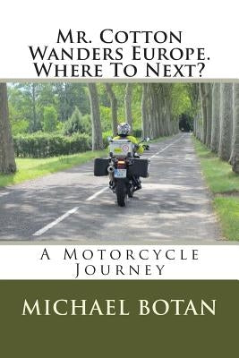 Mr. Cotton Wanders Europe. Where To Next?: A Couple's Wandering Motorcycle Journey Through Europe by Botan, Michael M.