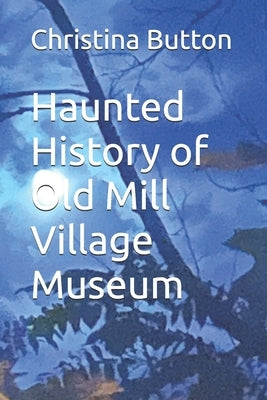 Haunted History of Old Mill Village Museum by Button, Christina