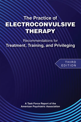 The Practice of Electroconvulsive Therapy: Recommendations for Treatment, Training, and Privileging (a Task Force Report of the American Psychiatric A by American Psychiatric Association