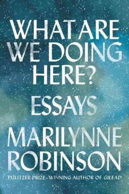 What Are We Doing Here?: Essays by Robinson, Marilynne
