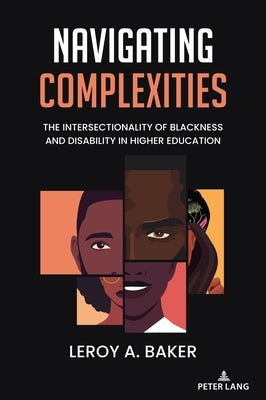 Navigating Complexities; The Intersectionality of Blackness and Disability in Higher Education by Baker, Leroy