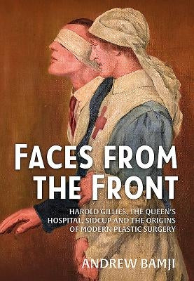 Faces from the Front: Harold Gillies, the Queen's Hospital, Sidcup and the Origins of Modern Plastic Surgery by Bamji, Andrew