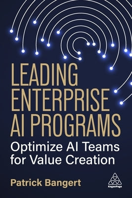 Leading Enterprise AI Programs: Optimize AI Teams for Value Creation by Bangert, Patrick