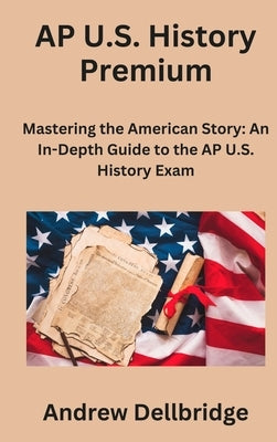 AP U.S. History Premium: Mastering the American Story: An In-Depth Guide to the AP U.S. History Exam by Dellbridge, Andrew