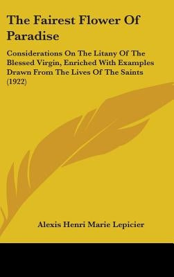The Fairest Flower Of Paradise: Considerations On The Litany Of The Blessed Virgin, Enriched With Examples Drawn From The Lives Of The Saints (1922) by Lepicier, Alexis Henri Marie