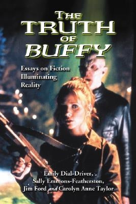 The Truth of Buffy: Essays on Fiction Illuminating Reality by Dial-Driver, Emily