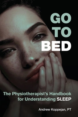 Go To Bed: The Physiotherapist's Handbook for Understanding Sleep by Koppejan, Andrew