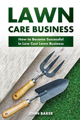 Lawn Care Business: How to Become Successful in Low Cost Lawn Business by Baker, John