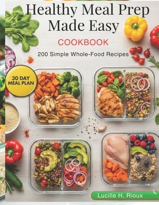 Healthy Meal Prep Made Easy: 200 Simple Whole-Food Recipes by H. Rioux, Lucille