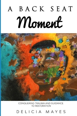 A Back Seat Moment: Conquering Trauma and a Guidance to Restoration by Watson, Daysha