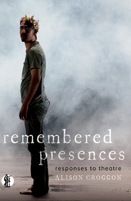 Remembered Presences: responses to theatre by Croggon, Alison
