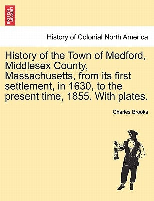 History of the Town of Medford, Middlesex County, Massachusetts, from its first settlement, in 1630, to the present time, 1855. With plates. by Brooks, Charles