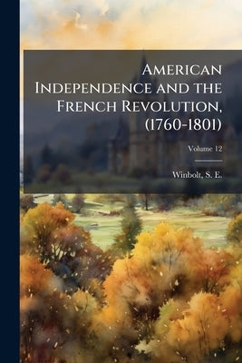 American Independence and the French Revolution, (1760-1801); Volume 12 by Winbolt, S. E. (Samuel Edward) 1868-194