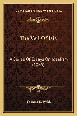 The Veil Of Isis: A Series Of Essays On Idealism (1885) by Webb, Thomas E.