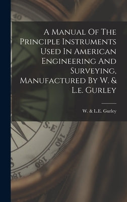 A Manual Of The Principle Instruments Used In American Engineering And Surveying, Manufactured By W. & L.e. Gurley by W. &. L. E. Gurley (Troy, N. y. ).