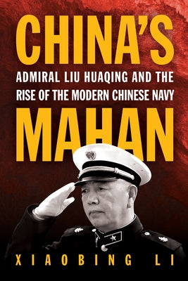 China's Mahan: Admiral Liu Huaqing and the Rise of the Modern Chinese Navy by Li, Xiaobing