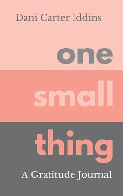 One Small Thing: A Gratitude Journal by Carter Iddins, Dani