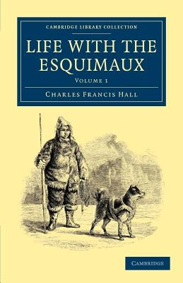 Life with the Esquimaux: The Narrative of Captain Charles Francis Hall of the Whaling Barque George Henry from the 29th May, 1860, to the 13th by Hall, Charles Francis